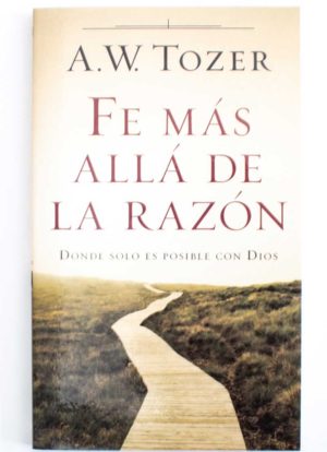 Fe más allá de la razón - A.W. Tozer